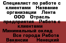 Специалист по работе с клиентами › Название организации ­ Лента, ООО › Отрасль предприятия ­ Работа с клиентами › Минимальный оклад ­ 22 000 - Все города Работа » Вакансии   . Ненецкий АО,Великовисочное с.
